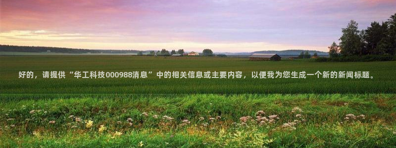 好的，请提供“华工科技000988消息”中的相关信息或主要内容，以便我为您生成一个新的新闻标题。