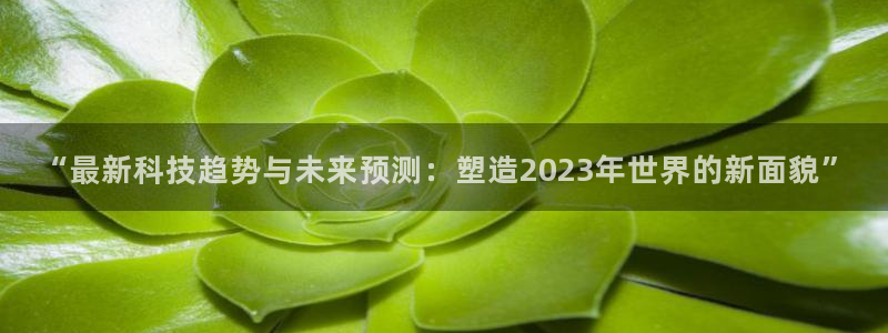 “最新科技趋势与未来预测：塑造2023年世界的新面貌”