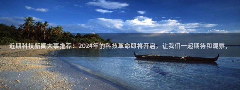 近期科技新闻大事推荐：2024年的科技革命即将开启，让我们一起期待和观察。