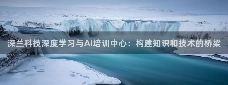 深兰科技深度学习与AI培训中心：构建知识和技术的桥梁