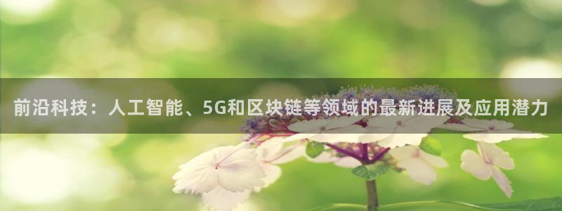 前沿科技：人工智能、5G和区块链等领域的最新进展及应用潜力