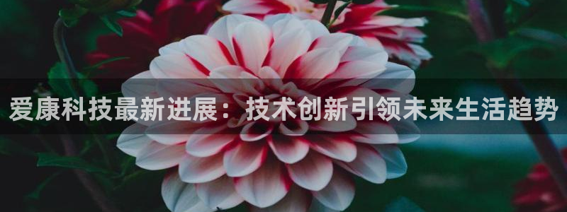 爱康科技最新进展：技术创新引领未来生活趋势