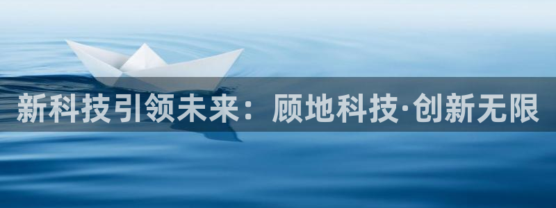 新科技引领未来：顾地科技·创新无限