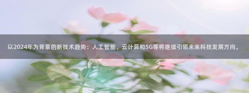 以2024年为背景的新技术趋势：人工智能、云计算和5G等将继续引领未来科技发展方向。