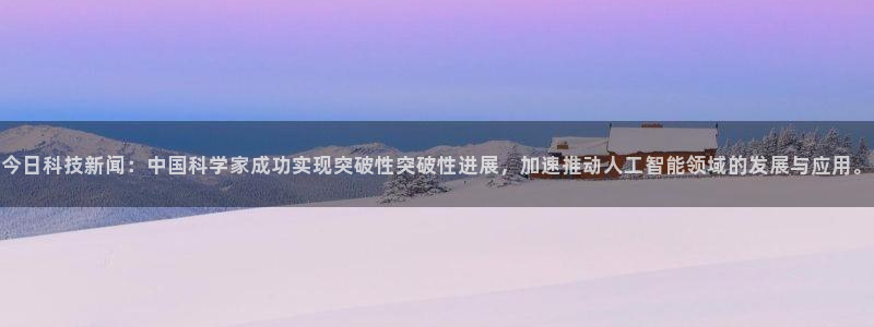 今日科技新闻：中国科学家成功实现突破性突破性进展，加速推动人工智能领域的发展与应用。